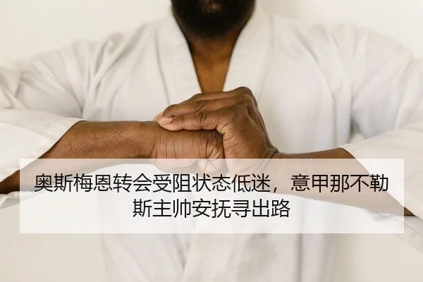 奥斯梅恩转会受阻状态低迷，意甲那不勒斯主帅安抚寻出路