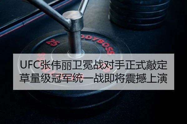 UFC张伟丽卫冕战对手正式敲定 草量级冠军统一战即将震撼上演